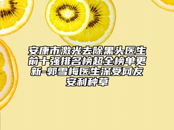 安康市激光去除黑头医生前十强排名榜超全榜单更新-郭雪梅医生深受网友安利种草