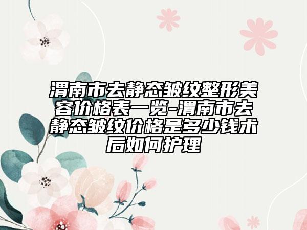 渭南市去静态皱纹整形美容价格表一览-渭南市去静态皱纹价格是多少钱术后如何护理