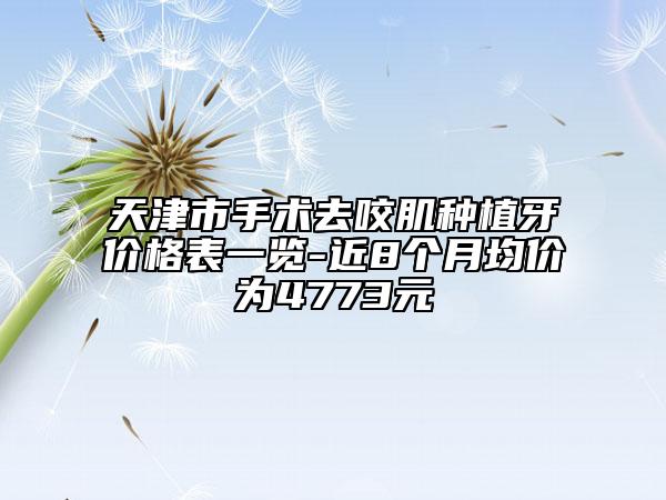 天津市手术去咬肌种植牙价格表一览-近8个月均价为4773元