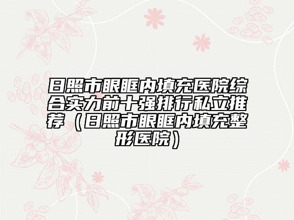 日照市眼眶内填充医院综合实力前十强排行私立推荐（日照市眼眶内填充整形医院）