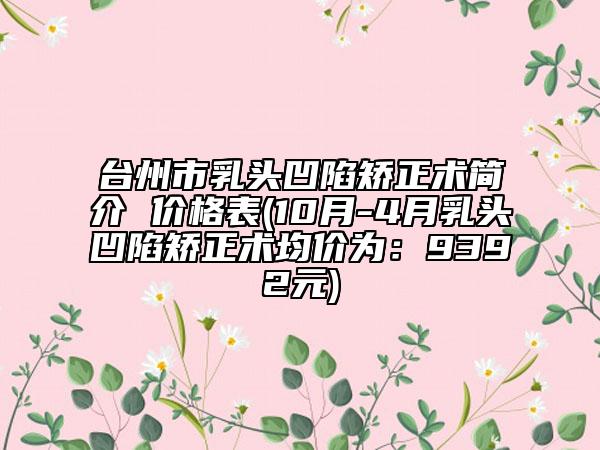 台州市乳头凹陷矫正术简介 价格表(10月-4月乳头凹陷矫正术均价为：9392元)