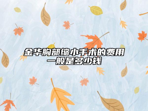 金华胸部缩小手术的费用一般是多少钱