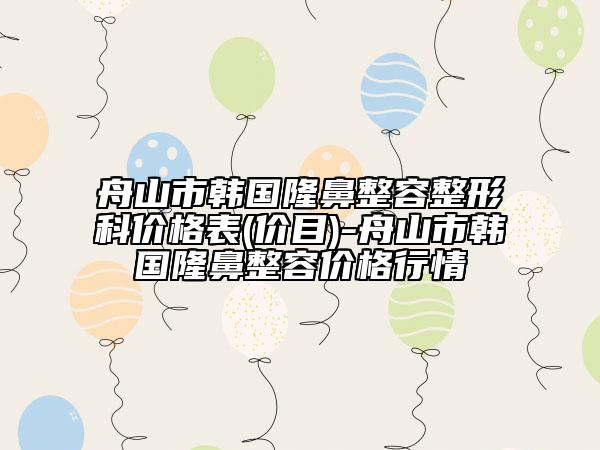 舟山市韩国隆鼻整容整形科价格表(价目)-舟山市韩国隆鼻整容价格行情