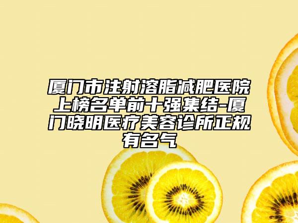 厦门市注射溶脂减肥医院上榜名单前十强集结-厦门晓明医疗美容诊所正规有名气