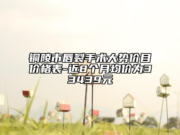 铜陵市唇裂手术大势价目价格表-近8个月均价为33439元