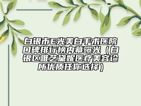 白银市E光美白手术医院口碑排行榜内幕曝光（白银区唯艺黛妮医疗美容诊所优质任你选择）