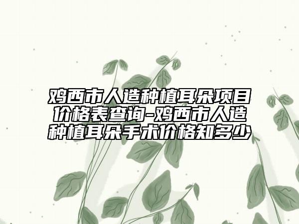 鸡西市人造种植耳朵项目价格表查询-鸡西市人造种植耳朵手术价格知多少