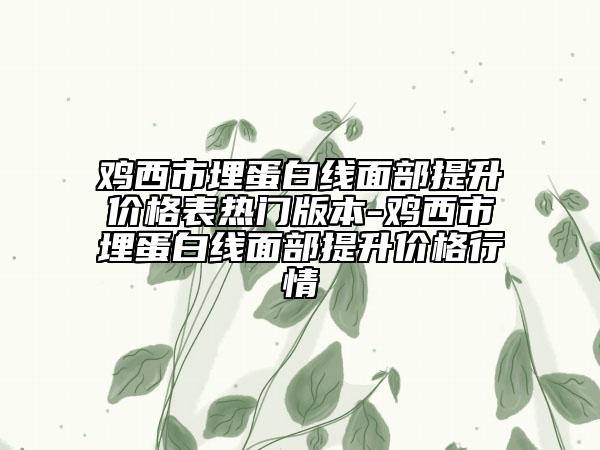 鸡西市埋蛋白线面部提升价格表热门版本-鸡西市埋蛋白线面部提升价格行情