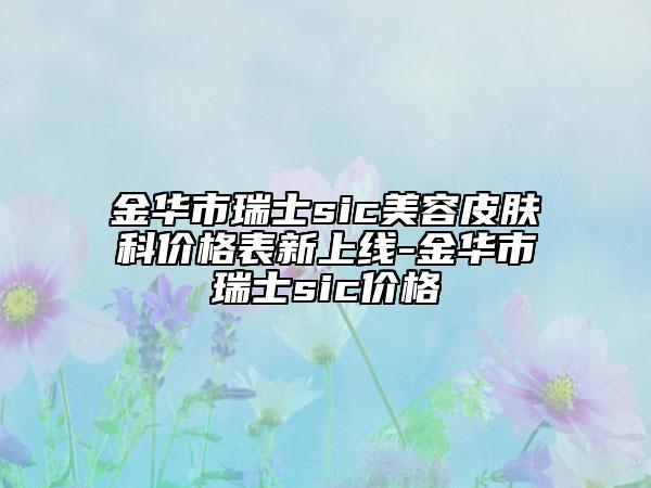 金华市瑞士sic美容皮肤科价格表新上线-金华市瑞士sic价格