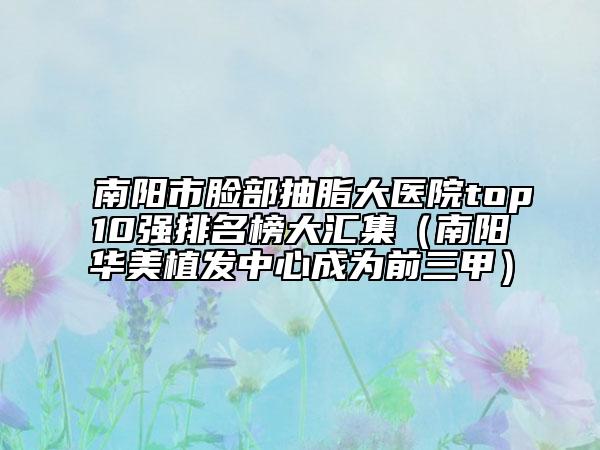 南阳市脸部抽脂大医院top10强排名榜大汇集（南阳华美植发中心成为前三甲）