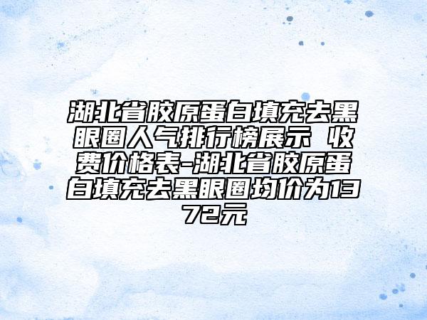 湖北省胶原蛋白填充去黑眼圈人气排行榜展示 收费价格表-湖北省胶原蛋白填充去黑眼圈均价为1372元