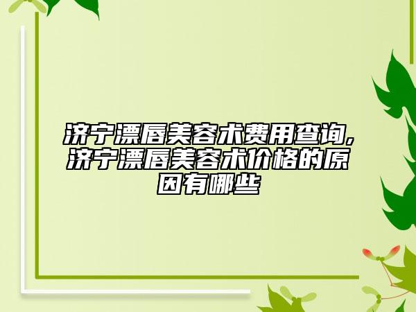 济宁漂唇美容术费用查询,济宁漂唇美容术价格的原因有哪些