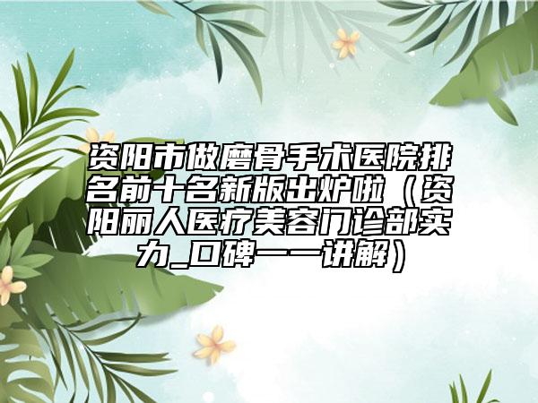 资阳市做磨骨手术医院排名前十名新版出炉啦（资阳丽人医疗美容门诊部实力_口碑一一讲解）