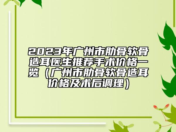 2023年广州市肋骨软骨造耳医生推荐手术价格一览（广州市肋骨软骨造耳价格及术后调理）