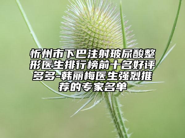 忻州市下巴注射玻尿酸整形医生排行榜前十名好评多多-韩丽梅医生强烈推荐的专家名单