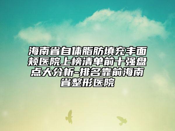 海南省自体脂肪填充丰面颊医院上榜清单前十强盘点大分析-排名靠前海南省整形医院