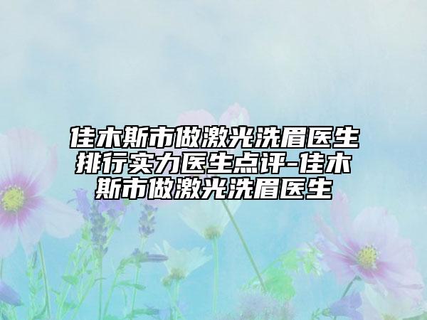 佳木斯市做激光洗眉医生排行实力医生点评-佳木斯市做激光洗眉医生
