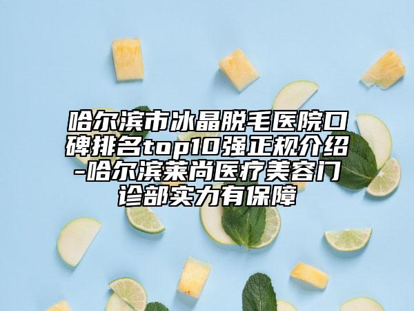哈尔滨市冰晶脱毛医院口碑排名top10强正规介绍-哈尔滨莱尚医疗美容门诊部实力有保障