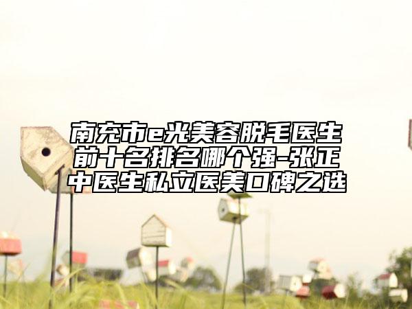 南充市e光美容脱毛医生前十名排名哪个强-张正中医生私立医美口碑之选
