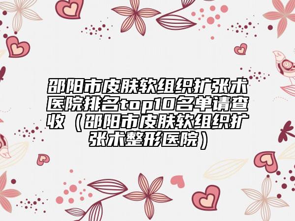 邵阳市皮肤软组织扩张术医院排名top10名单请查收（邵阳市皮肤软组织扩张术整形医院）
