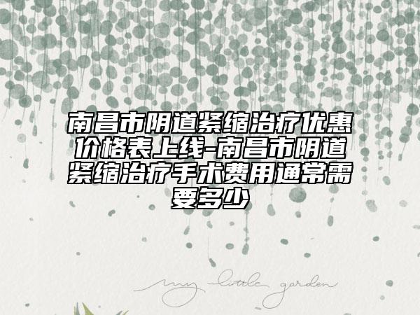 南昌市阴道紧缩治疗优惠价格表上线-南昌市阴道紧缩治疗手术费用通常需要多少