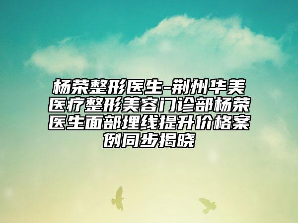 杨荣整形医生-荆州华美医疗整形美容门诊部杨荣医生面部埋线提升价格案例同步揭晓