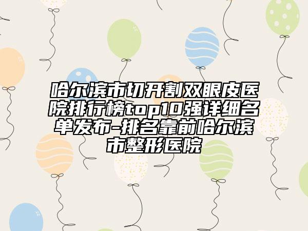 哈尔滨市切开割双眼皮医院排行榜top10强详细名单发布-排名靠前哈尔滨市整形医院