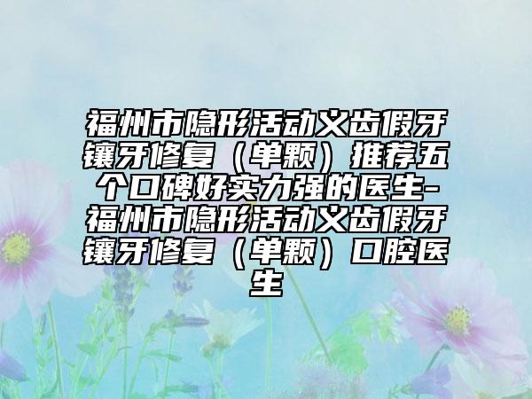 福州市隐形活动义齿假牙镶牙修复（单颗）推荐五个口碑好实力强的医生-福州市隐形活动义齿假牙镶牙修复（单颗）口腔医生