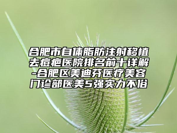 合肥市自体脂肪注射移植去痘疤医院排名前十详解-合肥区美迪芬医疗美容门诊部医美5强实力不俗
