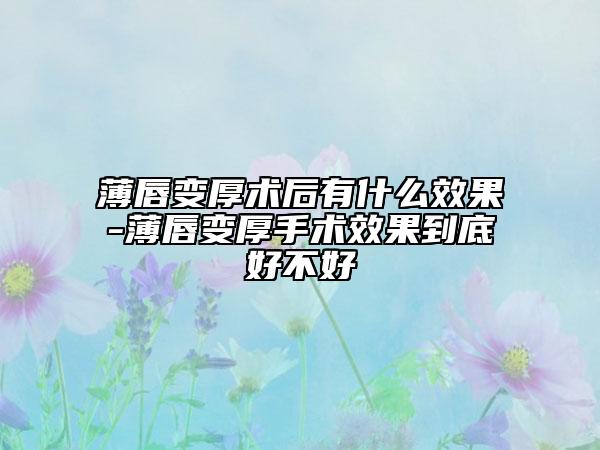 薄唇变厚术后有什么效果-薄唇变厚手术效果到底好不好