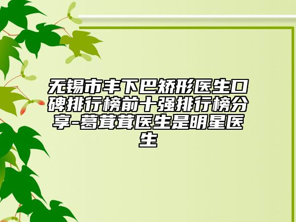无锡市丰下巴矫形医生口碑排行榜前十强排行榜分享-葛茸茸医生是明星医生