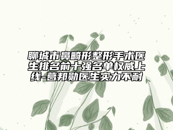聊城市鼻畸形整形手术医生排名前十强名单权威上线-葛邦勋医生实力不耐