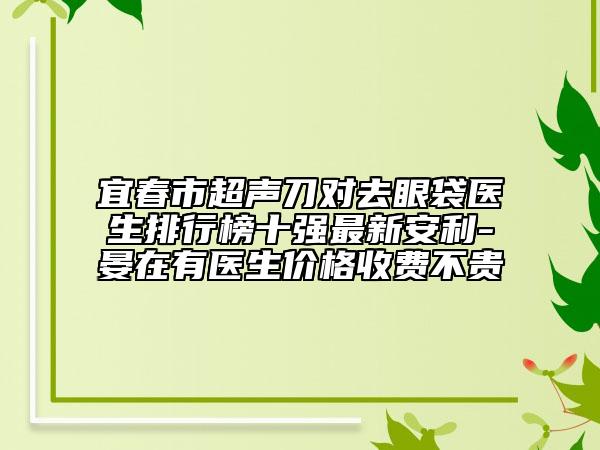 宜春市超声刀对去眼袋医生排行榜十强最新安利-晏在有医生价格收费不贵