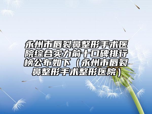 永州市唇裂鼻整形手术医院综合实力前十口碑排行榜公布如下（永州市唇裂鼻整形手术整形医院）