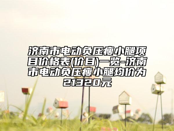 济南市电动负压瘦小腿项目价格表(价目)一览-济南市电动负压瘦小腿均价为21320元