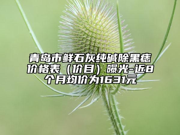 青岛市鲜石灰纯碱除黑痣价格表（价目）曝光-近8个月均价为1631元