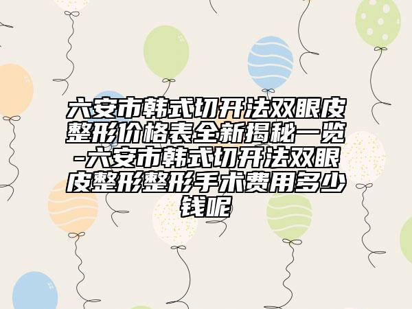 六安市韩式切开法双眼皮整形价格表全新揭秘一览-六安市韩式切开法双眼皮整形整形手术费用多少钱呢