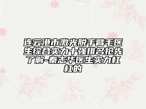 连云港市激光脱手臂毛医生综合实力十强排名抢先了解-秦志华医生实力杠杠的