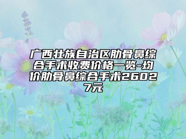 广西壮族自治区肋骨鼻综合手术收费价格一览-均价肋骨鼻综合手术26027元