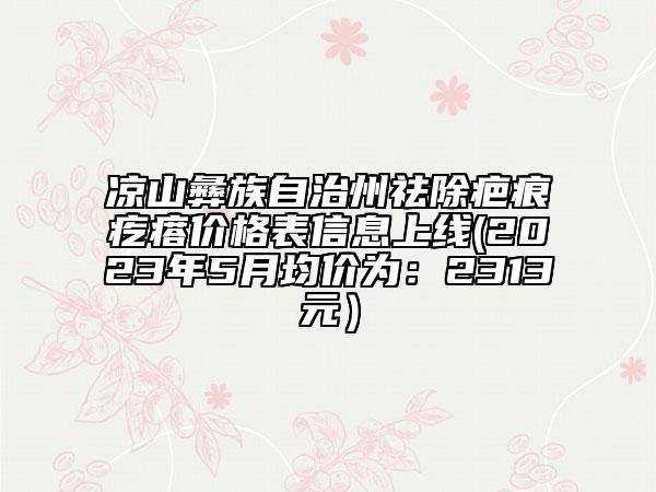 凉山彝族自治州祛除疤痕疙瘩价格表信息上线(2023年5月均价为：2313元）