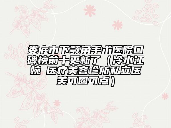 娄底市下颚角手术医院口碑榜前十更新了（冷水江婉媄医疗美容诊所私立医美可圈可点）