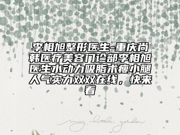 李相旭整形医生-重庆尚韩医疗美容门诊部李相旭医生水动力吸脂术瘦小腿人气实力双双在线，快来看