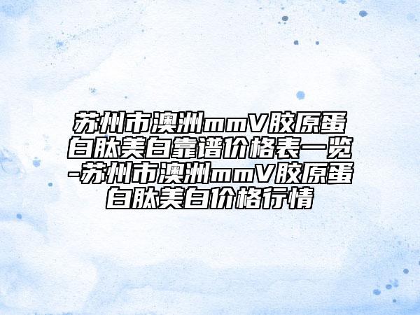 苏州市澳洲mmV胶原蛋白肽美白靠谱价格表一览-苏州市澳洲mmV胶原蛋白肽美白价格行情