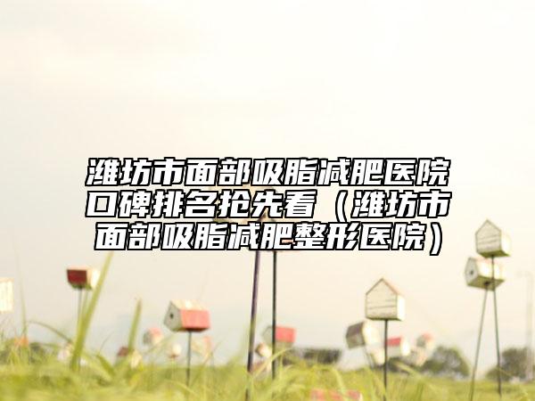 潍坊市面部吸脂减肥医院口碑排名抢先看（潍坊市面部吸脂减肥整形医院）