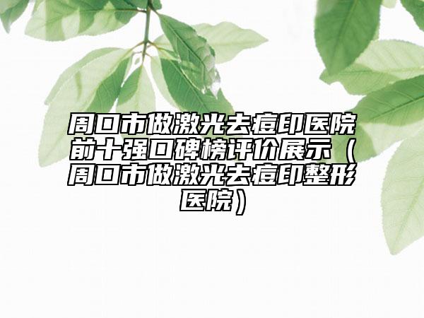周口市做激光去痘印医院前十强口碑榜评价展示（周口市做激光去痘印整形医院）