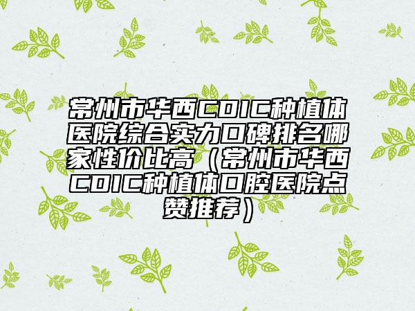 常州市华西CDIC种植体医院综合实力口碑排名哪家性价比高（常州市华西CDIC种植体口腔医院点赞推荐）