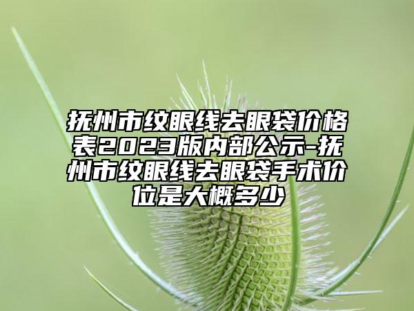 抚州市纹眼线去眼袋价格表2023版内部公示-抚州市纹眼线去眼袋手术价位是大概多少