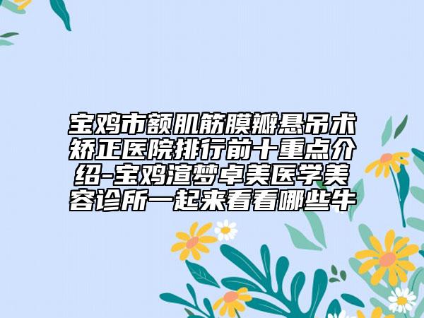 宝鸡市额肌筋膜瓣悬吊术矫正医院排行前十重点介绍-宝鸡渲梦卓美医学美容诊所一起来看看哪些牛
