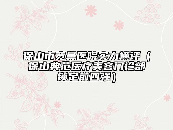 保山市宽鼻医院实力横评（保山典范医疗美容门诊部锁定前四强）