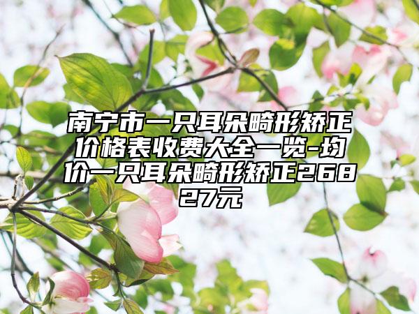 南宁市一只耳朵畸形矫正价格表收费大全一览-均价一只耳朵畸形矫正26827元